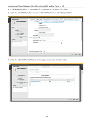 12
Innovapptive Thought Leadership - Migration to SAP Mobile Platform 3.0
4. In the New Application pop-up screen, ﬁll in the required details and click Save.
5. Under the BACK END tab, type serviceurl of the OData services in the Endpoint ﬁeld.
6. Under the AUTHENTICATION tab, enter the appropriate authentication details.
 