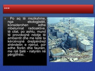 ***


Po aq të rrezikshme,
nga
ekologjistët,
konsiderohen
edhe
mbeturinat radioaktive,
të cilat, po ashtu, mund
të provokojnë ndotje të
ambientit dhe me këtë ta
kërcënojnë drejtpërdrejt
shëndetin e njeriut, por
edhe florën dhe faunën,
me një fjalë - natyrën në
përgjithësi.

 
