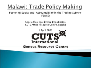 Fostering Equity and  Accountability in the Trading System (FEATS) Angela Mulenga, Centre Coordinator, CUTS Africa Resource Centre , Lusaka 6 April 2009 