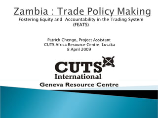 Fostering Equity and  Accountability in the Trading System (FEATS) Patrick Chengo, Project Assistant CUTS  Africa  Resource Centre , Lusaka 8 April 2009 