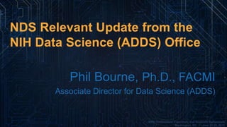 AWS Government, Education, and Nonprofit Symposium
Washington, DC I June 25-26, 2015
NDS Relevant Update from the
NIH Data Science (ADDS) Office
Phil Bourne, Ph.D., FACMI
Associate Director for Data Science (ADDS)
 