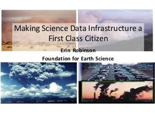 Making Science Data Infrastructure a
First Class Citizen
Erin Robinson
Foundation for Earth Science
 
