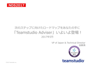 次のステップに向けたロードマップをあなたの⼿に
「Teamstudio Adviser」いよいよ登場！
2017年5⽉
VP of Japan & Technical Director
加藤満
©	2017	Teamstudio,	Inc.
 
