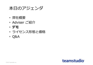 本⽇のアジェンダ
§ 弊社概要
§ Adviser ご紹介
§ デモ
§ ライセンス形態と価格
§ Q&A
©	2017	Teamstudio,	Inc.
 