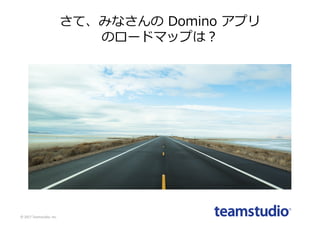 さて、みなさんの Domino アプリ
のロードマップは？
©	2017	Teamstudio,	Inc.
 