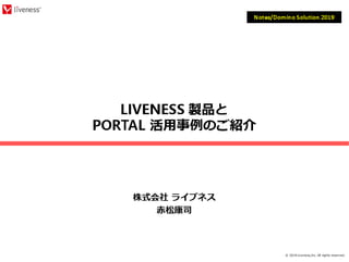 © 2019 Liveness,Inc. All rights reserved.
LIVENESS 製品と
PORTAL 活⽤事例のご紹介
株式会社 ライブネス
赤松康司
Notes/Domino Solution 2019
 