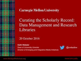 Curating the Scholarly Record:
Data Management and Research
Libraries
20 October 2016
Keith Webster
Dean of University Libraries
Director of Emerging and Integrative Media Initiatives
@cmkeithw
www.libraryofthefuture.org
 