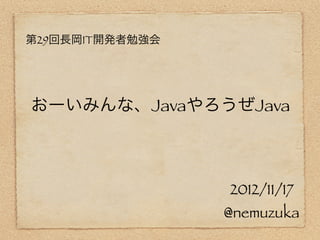 第29回長岡IT開発者勉強会




おーいみんな、JavaやろうぜJava



                 2012/11/17
                 @nemuzuka
 
