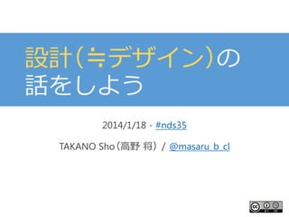 設計 ≒デザイン）
（
の
話をしよう
2014/1/18 - #nds35
TAKANO Sho
（高野 将）/ @masaru_b_cl

 