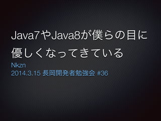 Java7やJava8が僕らの目に
優しくなってきている
Nkzn
2014.3.15 長岡開発者勉強会 #36
 