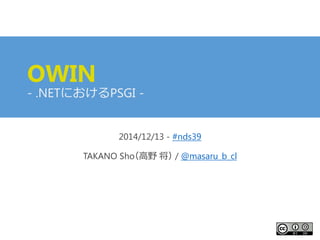 OWIN-.NETにおけるPSGI - 
2014/12/13 -#nds39 
TAKANO Sho（高野将）/ @masaru_b_cl  