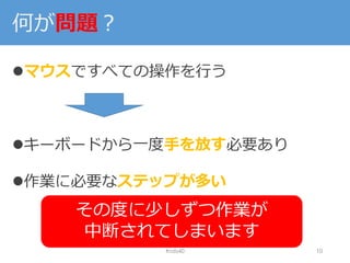 何が問題？
マウスですべての操作を行う
キーボードから一度手を放す必要あり
作業に必要なステップが多い
#nds40 10
その度に少しずつ作業が
中断されてしまいます
 