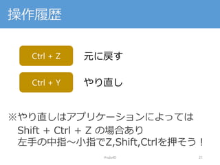 操作履歴
※やり直しはアプリケーションによっては
Shift + Ctrl + Z の場合あり
左手の中指～小指でZ,Shift,Ctrlを押そう！
#nds40 21
Ctrl + Z 元に戻す
Ctrl + Y やり直し
 