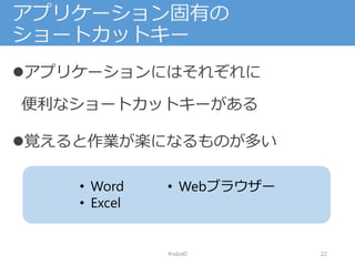 アプリケーション固有の
ショートカットキー
アプリケーションにはそれぞれに
便利なショートカットキーがある
覚えると作業が楽になるものが多い
#nds40 22
• Word
• Excel
• Webブラウザー
 