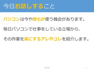 今日お話しすること
パソコンは今や誰もが使う機会があります。
毎日パソコンで仕事をしている立場から、
その作業を楽にするアレやコレを紹介します。
#nds40 3
 