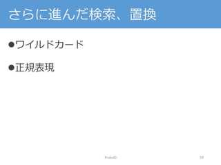 さらに進んだ検索、置換
ワイルドカード
正規表現
#nds40 39
 