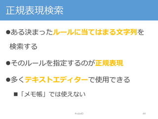 正規表現検索
ある決まったルールに当てはまる文字列を
検索する
そのルールを指定するのが正規表現
多くテキストエディターで使用できる
「メモ帳」では使えない
#nds40 44
 