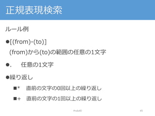 正規表現検索
ルール例
[(from)-(to)]
(from)から(to)の範囲の任意の1文字
. 任意の1文字
繰り返し
* 直前の文字の0回以上の繰り返し
+ 直前の文字の1回以上の繰り返し
#nds40 45
 