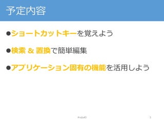 予定内容
ショートカットキーを覚えよう
検索 & 置換で簡単編集
アプリケーション固有の機能を活用しよう
#nds40 5
 
