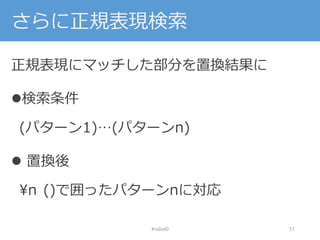 さらに正規表現検索
正規表現にマッチした部分を置換結果に
検索条件
(パターン1)…(パターンn)
 置換後
¥n ()で囲ったパターンnに対応
#nds40 51
 
