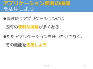 アプリケーション固有の機能
を活用しよう
普段使うアプリケーションには
固有の便利な機能が多くある
ただアプリケーションを使うだけでなく、
その機能を活用しよう
#nds40 55
 