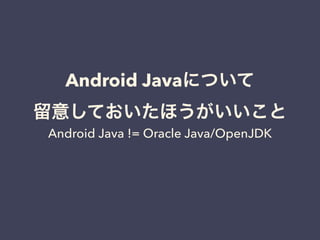 Android JavaˤĤ
⤷Ƥۤ
Android Java != Oracle Java/OpenJDK
 