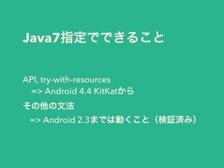 Java7ָǤǤ뤳
API, try-with-resources
=> Android 4.4 KitKat
ķ
=> Android 2.3ޤǤτӤȣ^gߣ
 