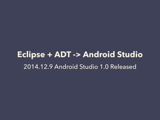 Eclipse + ADT -> Android Studio
2014.12.9 Android Studio 1.0 Released
 