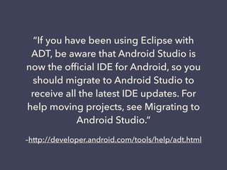 Chttp://developer.android.com/tools/help/adt.html
If you have been using Eclipse with
ADT, be aware that Android Studio is
now the of?cial IDE for Android, so you
should migrate to Android Studio to
receive all the latest IDE updates. For
help moving projects, see Migrating to
Android Studio.
 