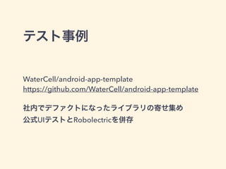 テスト事例
WaterCell/android-app-template
https://github.com/WaterCell/android-app-template
社内でデファクトになったライブラリの寄せ集め
公式UIテストとRobo...