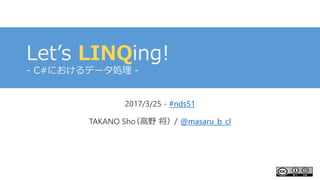Let’s LINQing!
- C#におけるデータ処理 -
2017/3/25 - #nds51
TAKANO Sho（高野 将）/ @masaru_b_cl
 
