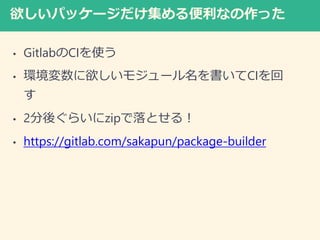 欲しいパッケージだけ集める便利なの作った
• GitlabのCIを使う
• 環境変数に欲しいモジュール名を書いてCIを回
す
• 2分後ぐらいにzipで落とせる！
• https://gitlab.com/sakapun/package-builder
 