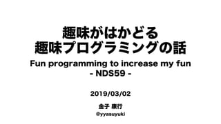 趣味がはかどる
趣味プログラミングの話
2019/03/02
金子 康行
@yyasuyuki
Fun programming to increase my fun
- NDS59 -
 