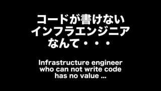 コードが書けない
インフラエンジニア
なんて・・・
Infrastructure engineer
who can not write code
has no value ...
 