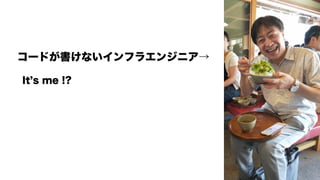 コードが書けないインフラエンジニア→
It s me !?
 