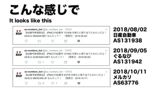 こんな感じで
It looks like this
2018/08/02
日産自動車
AS131938
2018/09/05
ぐるなび
AS131942
2018/10/11
メルカリ
AS63776
 