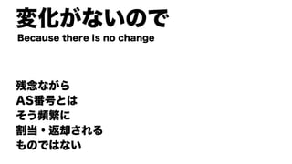 変化がないので
残念ながら
AS番号とは
そう頻繁に
割当・返却される
ものではない
Because there is no change
 