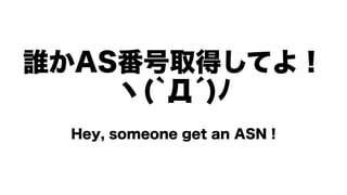 誰かAS番号取得してよ！
ヽ(`Д́)ﾉ
Hey, someone get an ASN !
 