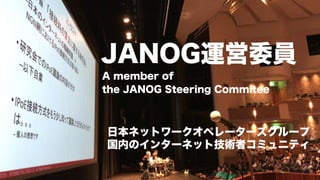 JANOG運営委員
日本ネットワークオペレーターズグループ
国内のインターネット技術者コミュニティ
A member of
the JANOG Steering Commitee
 