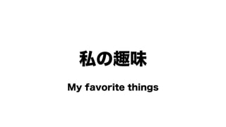 私の趣味
My favorite things
 