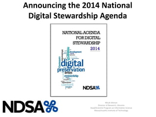 Announcing the 2014 National
Digital Stewardship Agenda
Micah Altman
Director of Research, Libraries
Head/Scientist Program on Information Science
Massachusetts Institute of Technology
 