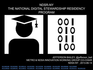 NDSR-NY
THE NATIONAL DIGITAL STEWARDSHIP RESIDENCY
PROGRAM
JEFFERSON BAILEY, @jefferson_bail
METRO & NDSA INNOVATION WORKING GROUP CO-CHAIR
NDSA NY , 2013-06-14
 