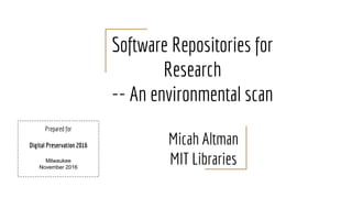 Software Repositories for
Research
-- An environmental scan
Micah Altman
MIT Libraries
Prepared for
Digital Preservation 2016
Milwaukee
November 2016
 