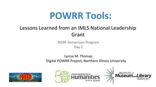 POWRR Tools:
Lessons Learned from an IMLS National Leadership
Grant
NDSR Immersion Program
Day 2
Lynne M. Thomas
Digital POWRR Project, Northern Illinois University
 