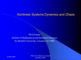19 Sept 2000
IMA 1st Conference in Fractal
Geometry, DMU
1
Nonlinear Systems Dynamics and ChaosNonlinear Systems Dynamics and Chaos
M.G.Goman
Institute of Mathematical and Simulation Sciences
De Montfort University, Leicester LE1 9BH
 