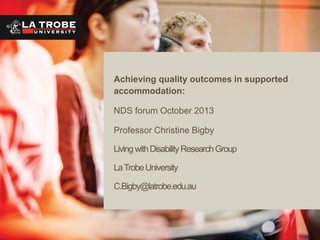 Achieving quality outcomes in supported
accommodation:
NDS forum October 2013
Professor Christine Bigby

Living with Disability Research Group
La Trobe University
C.Bigby@latrobe.edu.au

 