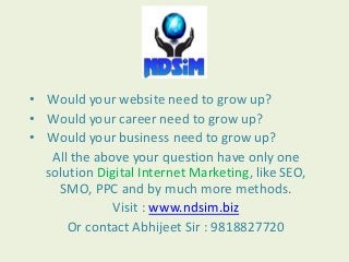• Would your website need to grow up?
• Would your career need to grow up?
• Would your business need to grow up?
All the above your question have only one
solution Digital Internet Marketing, like SEO,
SMO, PPC and by much more methods.
Visit : www.ndsim.biz
Or contact Abhijeet Sir : 9818827720

 