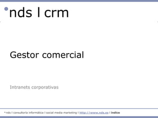 ●nds l crm
      nds l crm                         l gestor comercial




      Gestor comercial


      Intranets corporativas




●   nds l consultoría informática l social media marketing l http://www.nds.es l índice
 