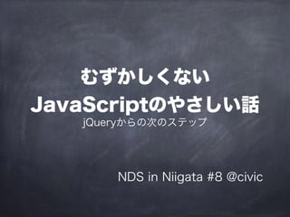 むずかしくない 
JavaScriptのやさしい話
jQueryからの次のステップ
NDS in Niigata #8 @civic
 