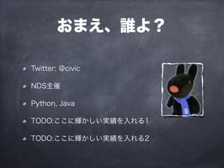 おまえ、誰よ？
Twitter: @civic
NDS主催
Python, Java
TODO:ここに輝かしい実績を入れる1
TODO:ここに輝かしい実績を入れる2
 